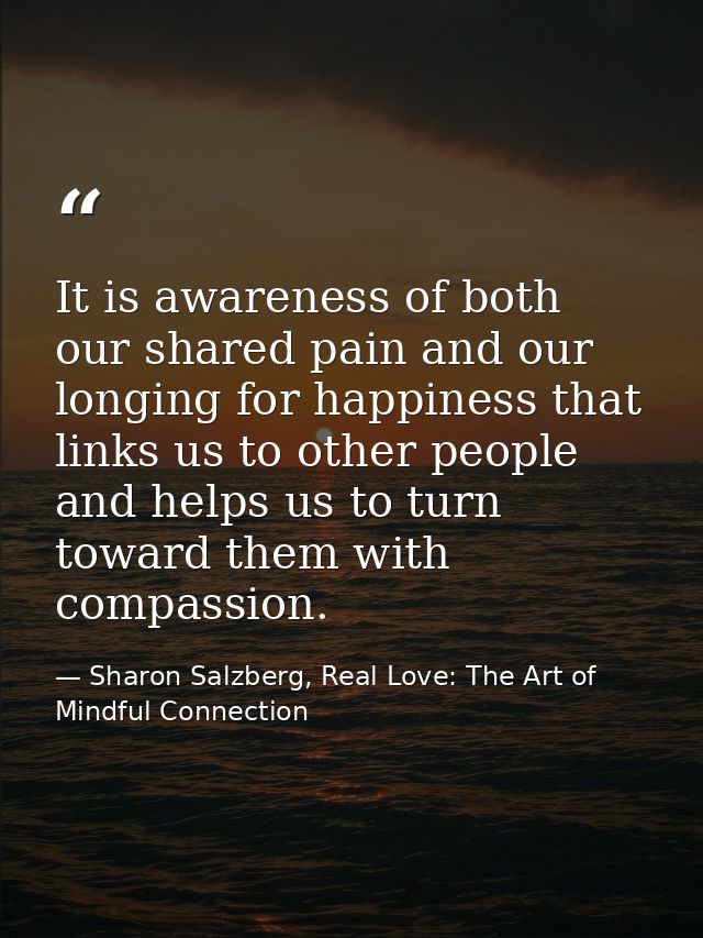 It is awareness of both our shared pain and our longing for happiness that links us to other people and helps us to turn — Sharon Salzberg, Real Love: The Art of Mindful Connection