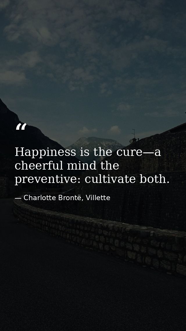 Happiness is the cure—a cheerful mind the preventive: cultivate both. — Charlotte Brontë, Villette
