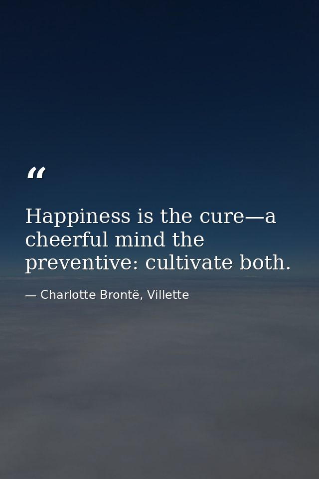 Happiness is the cure—a cheerful mind the preventive: cultivate both. — Charlotte Brontë, Villette