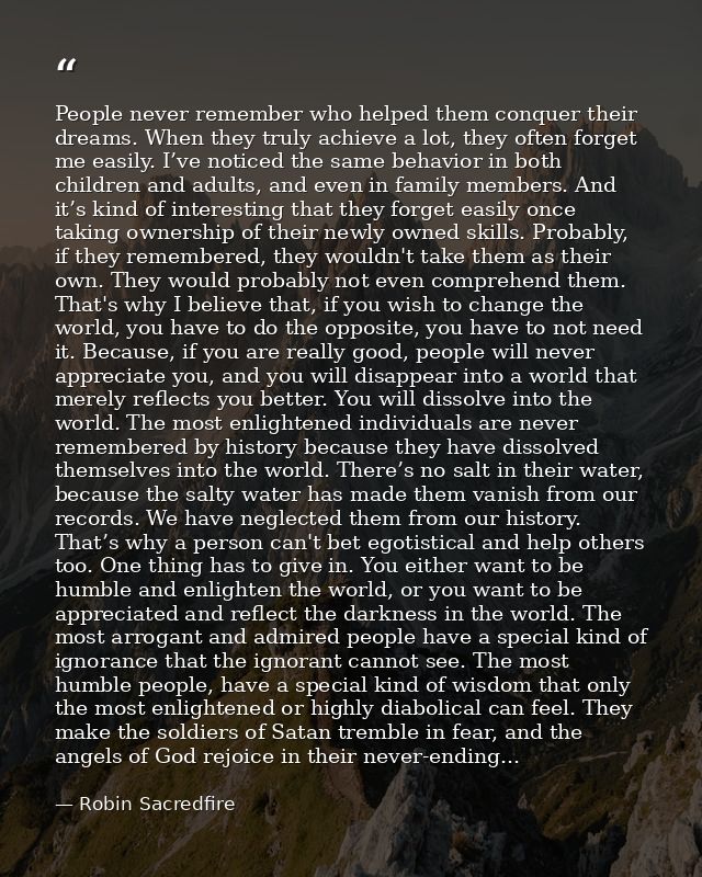 People never remember who helped them conquer their dreams. When they truly achieve a lot, they often forget me easily.  — Robin Sacredfire