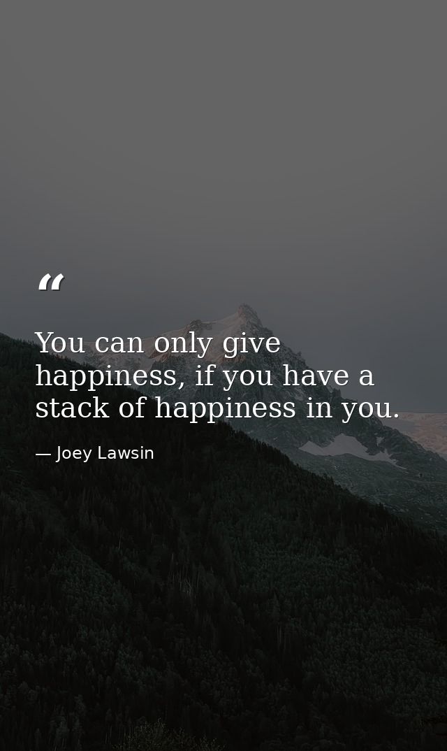 You can only give happiness, if you have a stack of happiness in you. — Joey Lawsin