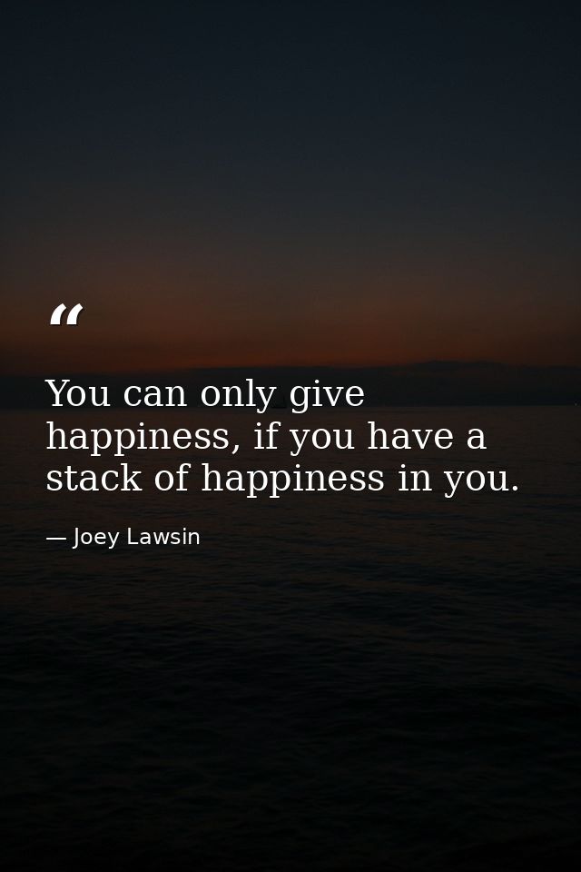You can only give happiness, if you have a stack of happiness in you. — Joey Lawsin