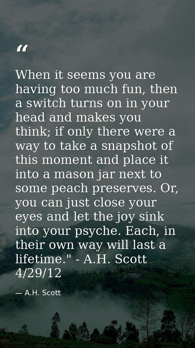 When it seems you are having too much fun, then a switch turns on in your head and makes you think; if only there were a — A.H. Scott