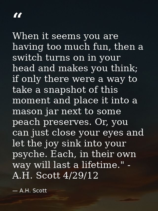 When it seems you are having too much fun, then a switch turns on in your head and makes you think; if only there were a — A.H. Scott