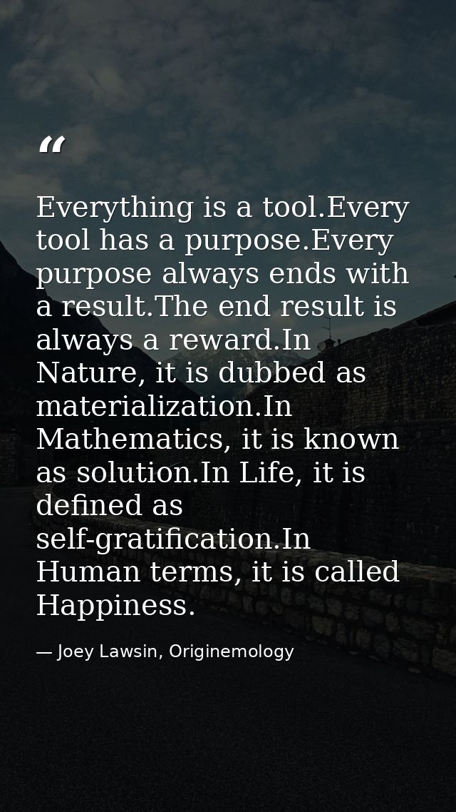 Everything is a tool.Every tool has a purpose.Every purpose always ends with a result.The end result is always a reward. — Joey Lawsin, Originemology