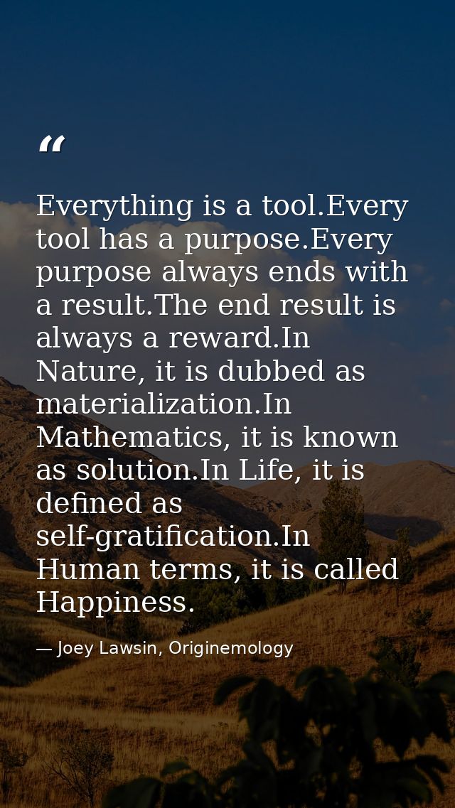 Everything is a tool.Every tool has a purpose.Every purpose always ends with a result.The end result is always a reward. — Joey Lawsin, Originemology