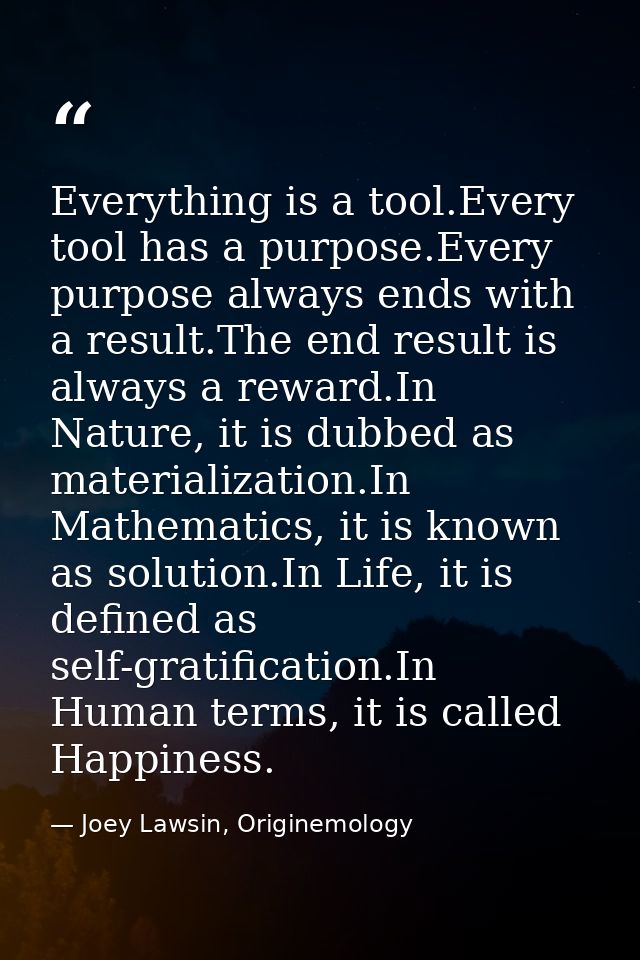 Everything is a tool.Every tool has a purpose.Every purpose always ends with a result.The end result is always a reward. — Joey Lawsin, Originemology