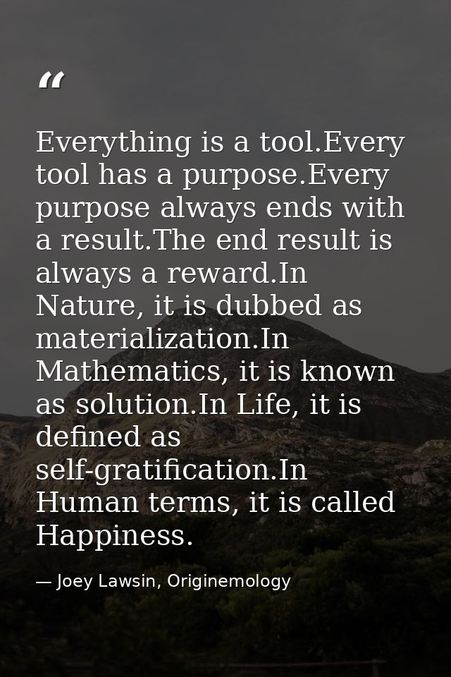 Everything is a tool.Every tool has a purpose.Every purpose always ends with a result.The end result is always a reward. — Joey Lawsin, Originemology