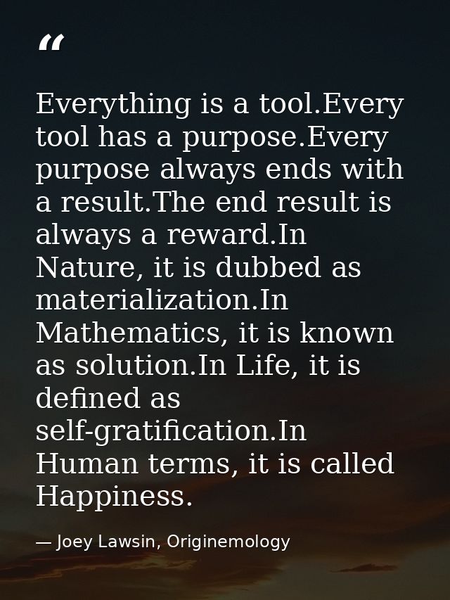Everything is a tool.Every tool has a purpose.Every purpose always ends with a result.The end result is always a reward. — Joey Lawsin, Originemology