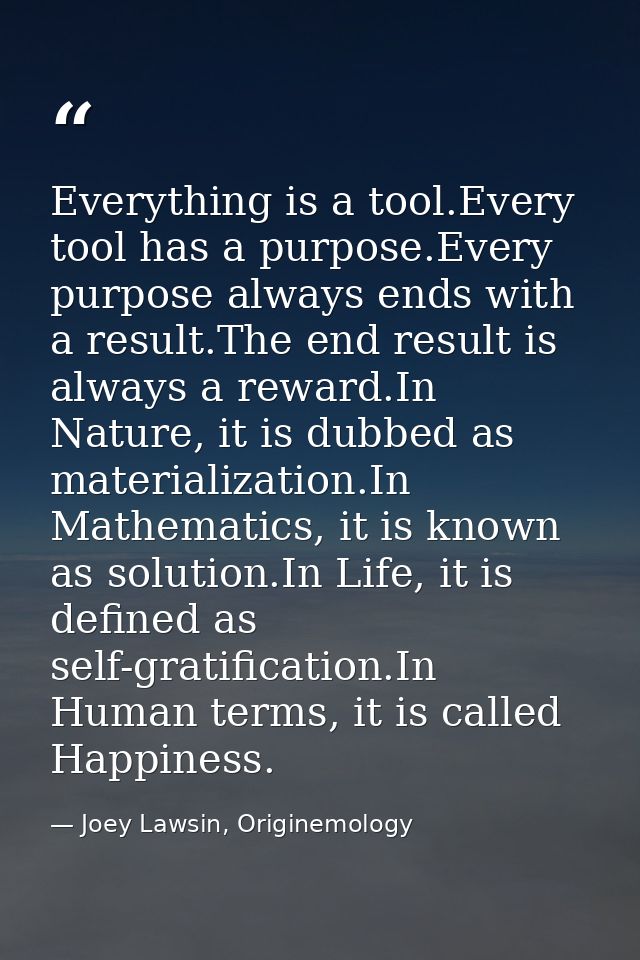 Everything is a tool.Every tool has a purpose.Every purpose always ends with a result.The end result is always a reward. — Joey Lawsin, Originemology