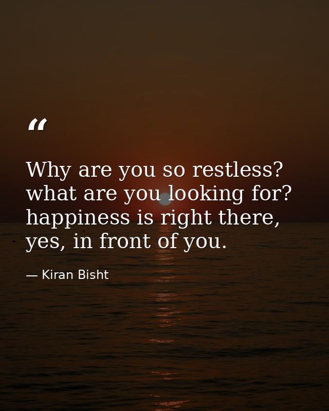 Why are you so restless? what are you looking for? happiness is right there, yes, in front of you. — Kiran Bisht
