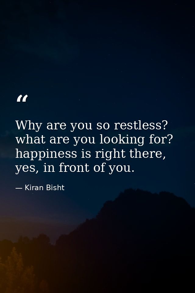 Why are you so restless? what are you looking for? happiness is right there, yes, in front of you. — Kiran Bisht