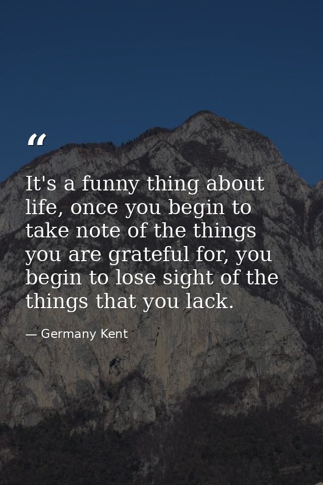 It's a funny thing about life, once you begin to take note of the things you are grateful for, you begin to lose sight o — Germany Kent