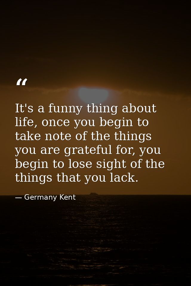 It's a funny thing about life, once you begin to take note of the things you are grateful for, you begin to lose sight o — Germany Kent