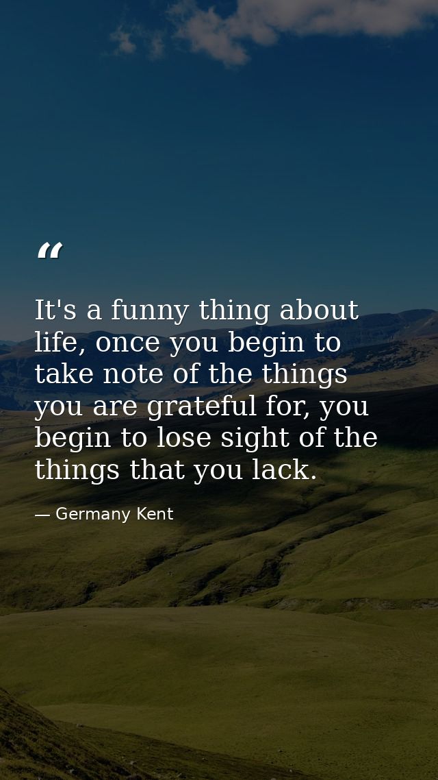 It's a funny thing about life, once you begin to take note of the things you are grateful for, you begin to lose sight o — Germany Kent