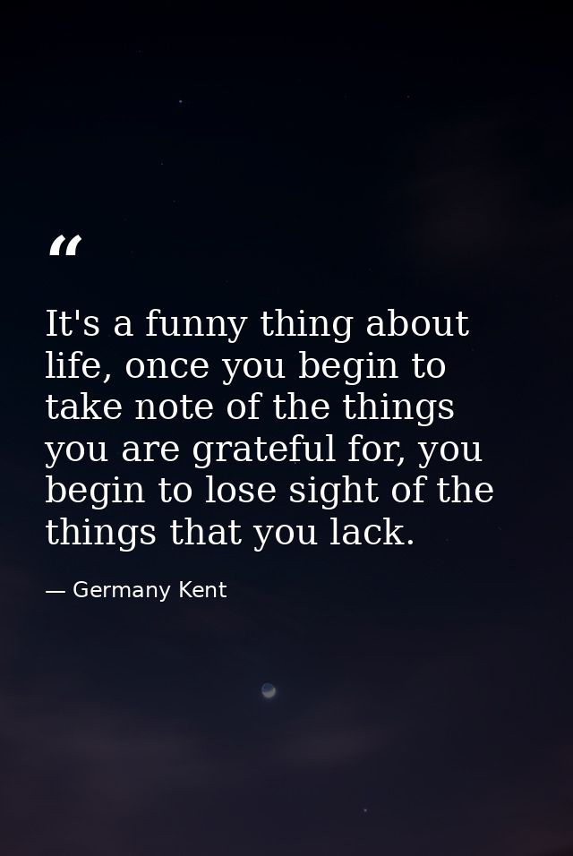 It's a funny thing about life, once you begin to take note of the things you are grateful for, you begin to lose sight o — Germany Kent