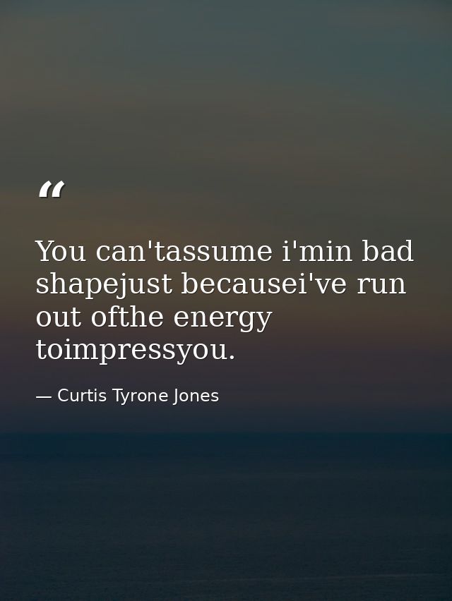 You can'tassume i'min bad shapejust becausei've run out ofthe energy toimpressyou. — Curtis Tyrone Jones