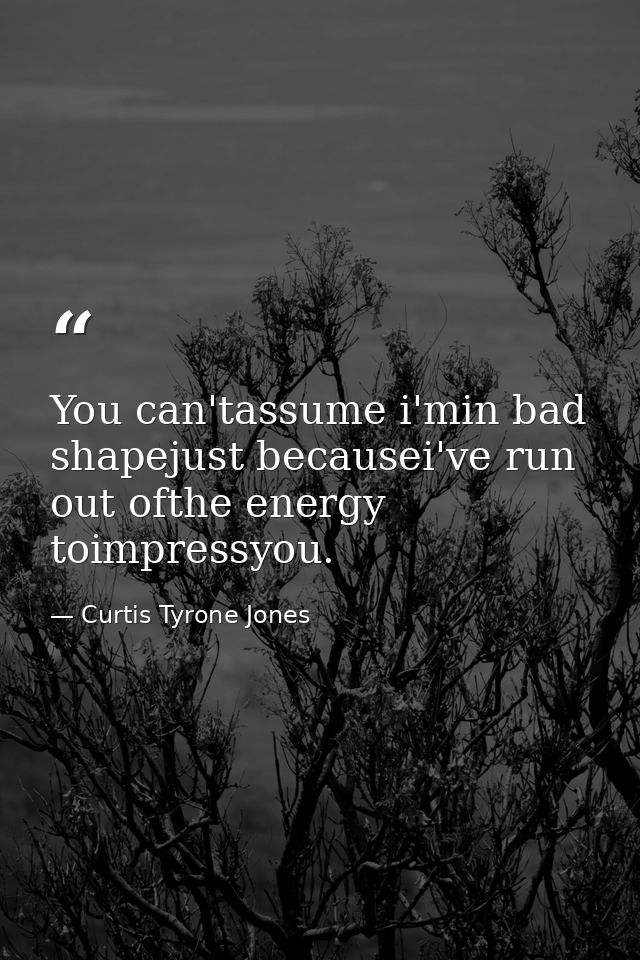 You can'tassume i'min bad shapejust becausei've run out ofthe energy toimpressyou. — Curtis Tyrone Jones