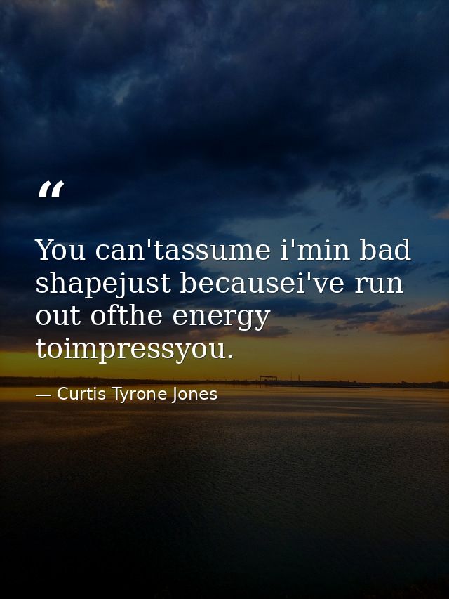 You can'tassume i'min bad shapejust becausei've run out ofthe energy toimpressyou. — Curtis Tyrone Jones