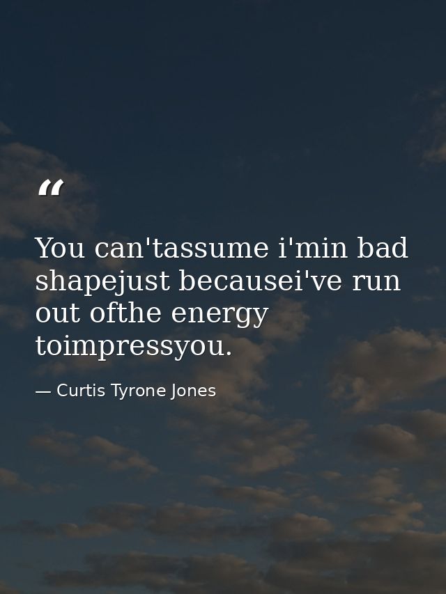 You can'tassume i'min bad shapejust becausei've run out ofthe energy toimpressyou. — Curtis Tyrone Jones