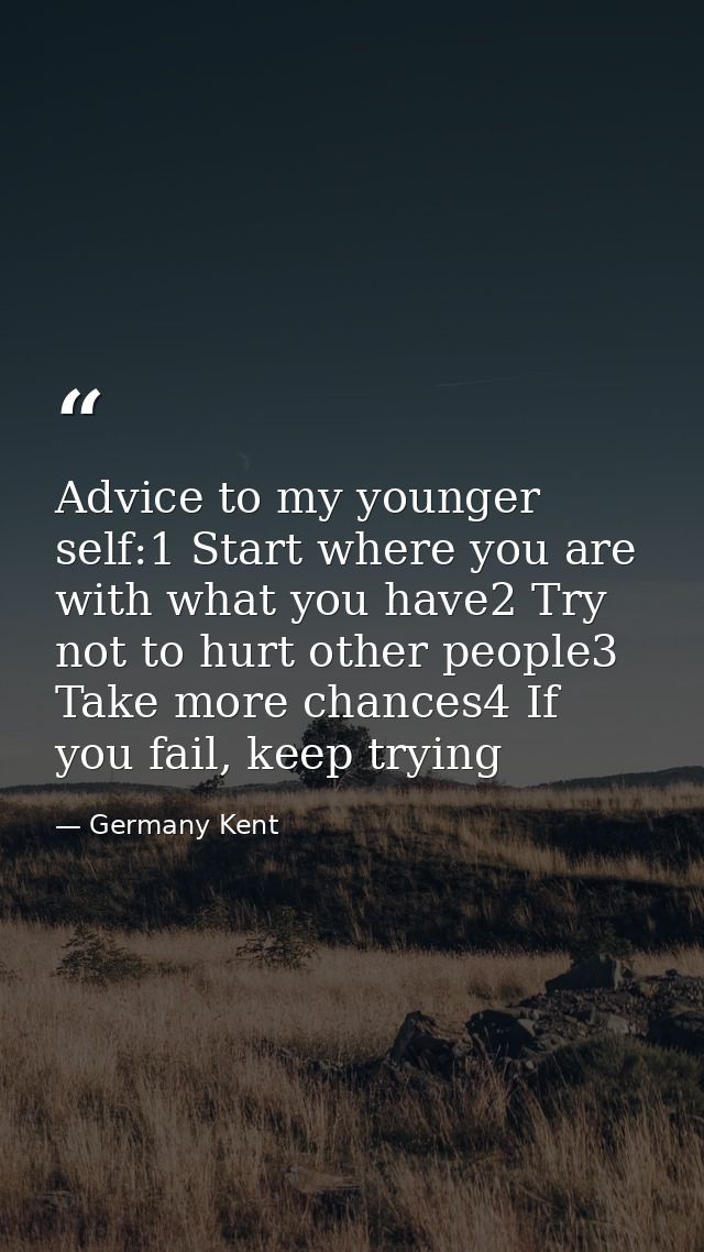 Advice to my younger self:1 Start where you are with what you have2 Try not to hurt other people3 Take more chances4 If  — Germany Kent
