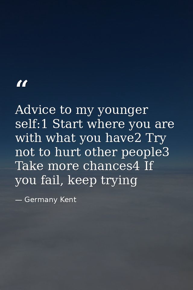 Advice to my younger self:1 Start where you are with what you have2 Try not to hurt other people3 Take more chances4 If  — Germany Kent