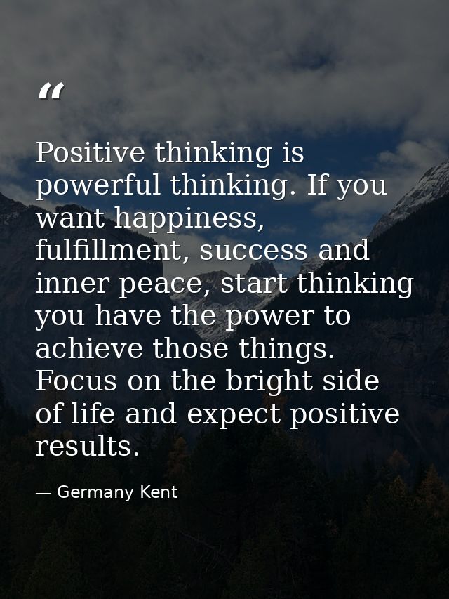 Positive thinking is powerful thinking. If you want happiness, fulfillment, success and inner peace, start thinking you  — Germany Kent