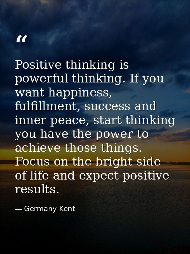 Positive thinking is powerful thinking. If you want happiness, fulfillment, success and inner peace, start thinking you  — Germany Kent