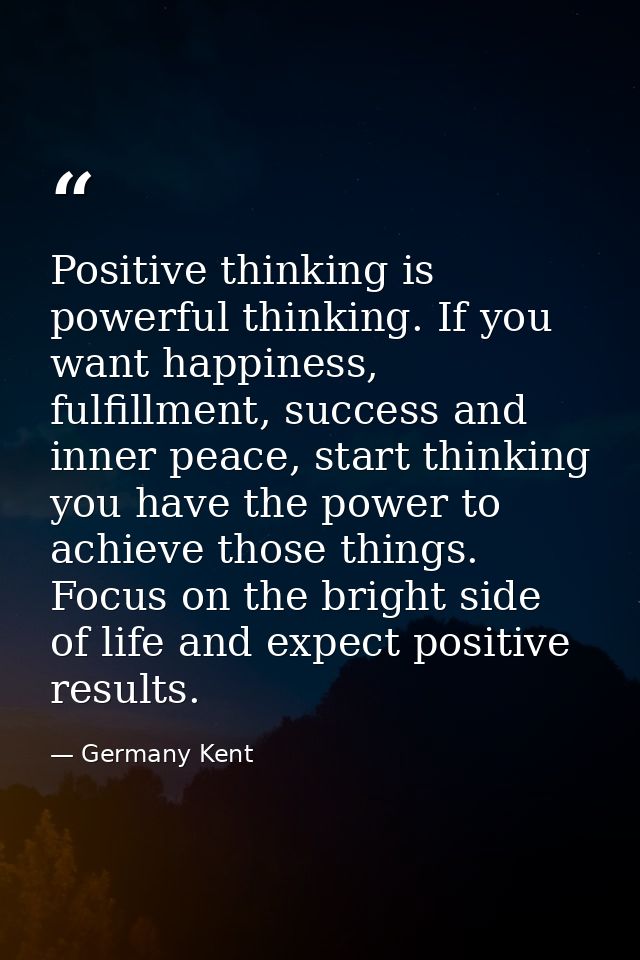 Positive thinking is powerful thinking. If you want happiness, fulfillment, success and inner peace, start thinking you  — Germany Kent