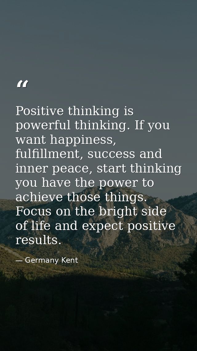 Positive thinking is powerful thinking. If you want happiness, fulfillment, success and inner peace, start thinking you  — Germany Kent