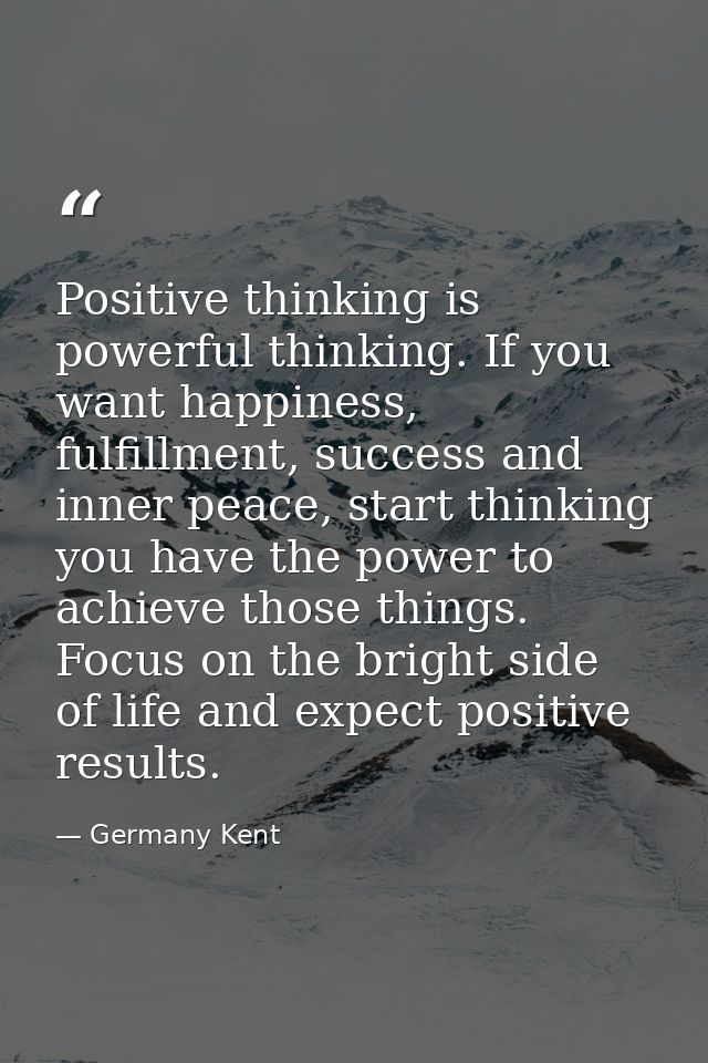 Positive thinking is powerful thinking. If you want happiness, fulfillment, success and inner peace, start thinking you  — Germany Kent