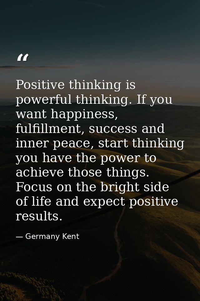 Positive thinking is powerful thinking. If you want happiness, fulfillment, success and inner peace, start thinking you  — Germany Kent
