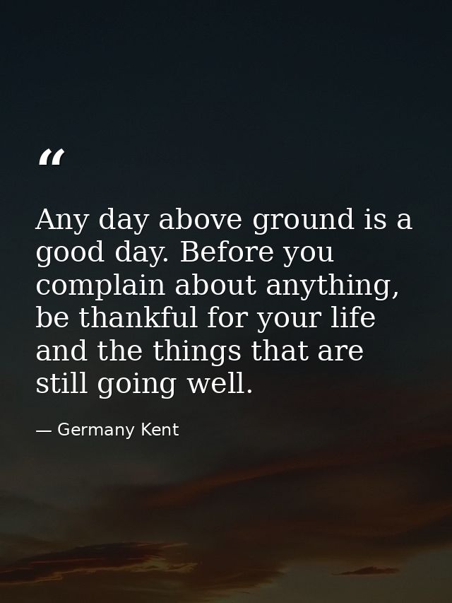 Any day above ground is a good day. Before you complain about anything, be thankful for your life and the things that ar — Germany Kent