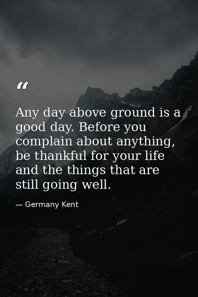 Any day above ground is a good day. Before you complain about anything, be thankful for your life and the things that ar — Germany Kent
