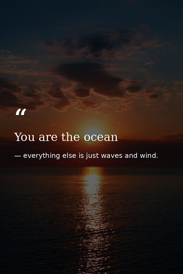 You are the ocean — everything else is just waves and wind.