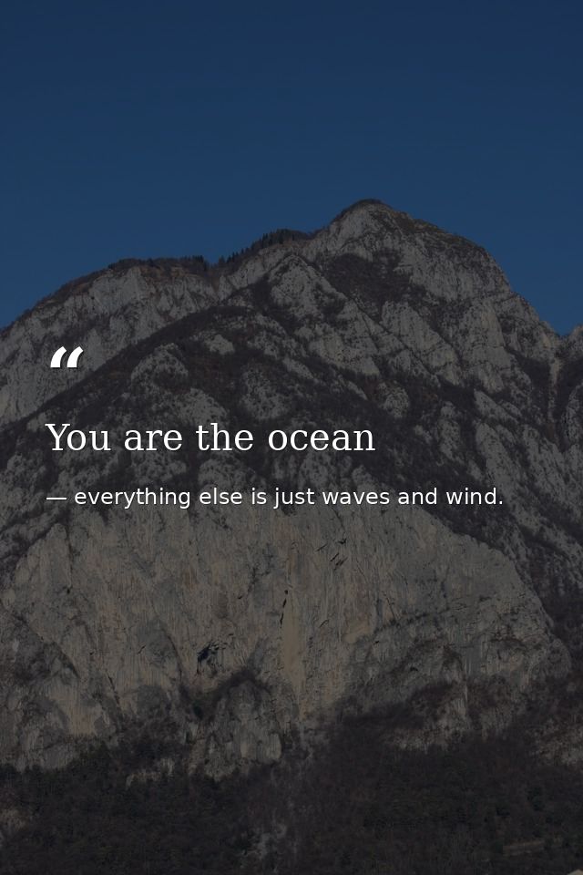 You are the ocean — everything else is just waves and wind.
