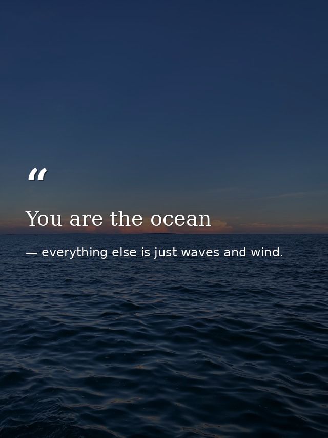 You are the ocean — everything else is just waves and wind.