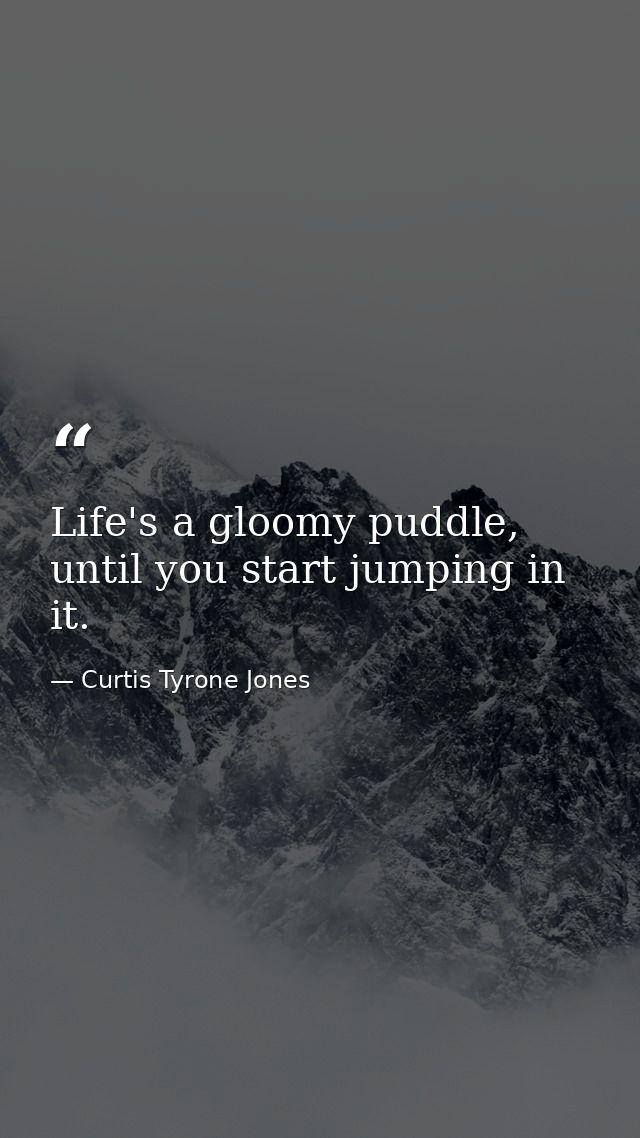 Life's a gloomy puddle, until you start jumping in it. — Curtis Tyrone Jones