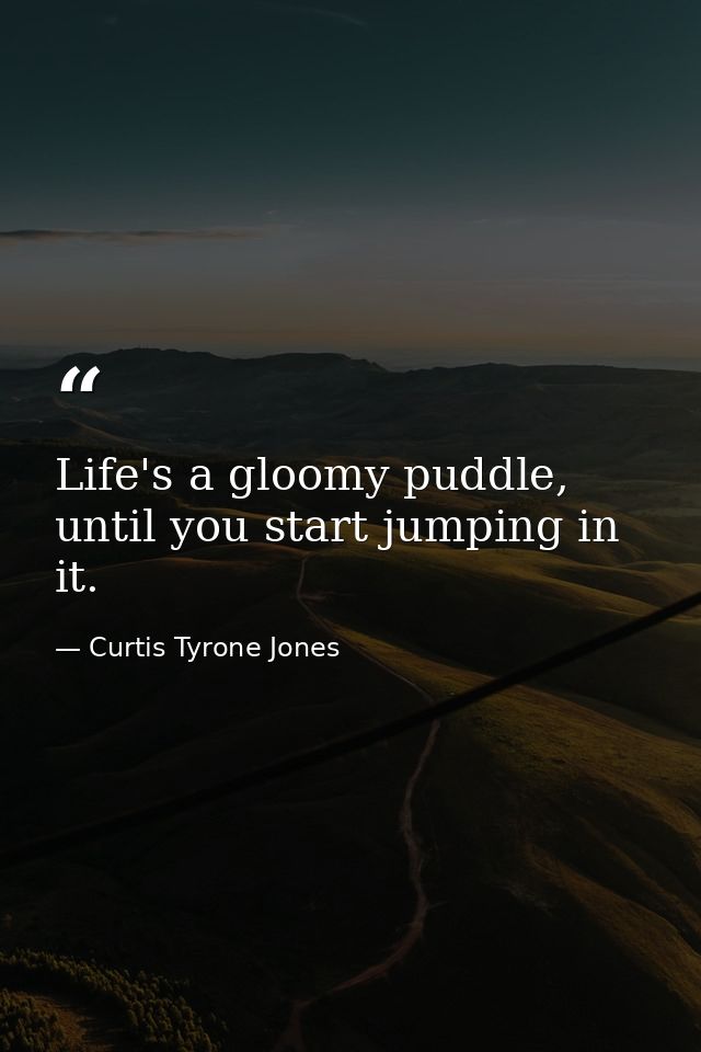 Life's a gloomy puddle, until you start jumping in it. — Curtis Tyrone Jones
