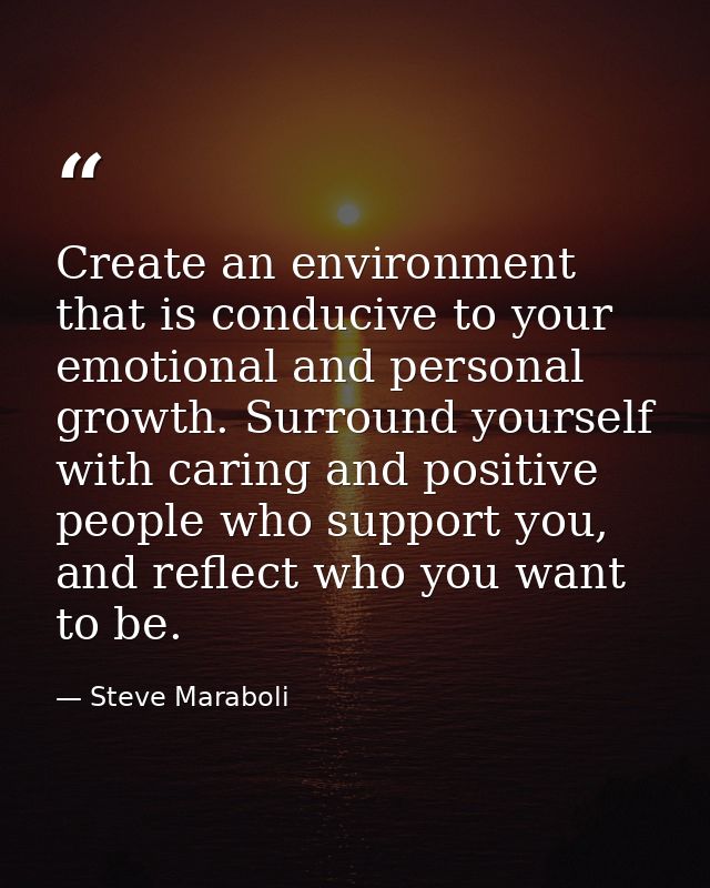Create an environment that is conducive to your emotional and personal growth. Surround yourself with caring and positiv — Steve Maraboli