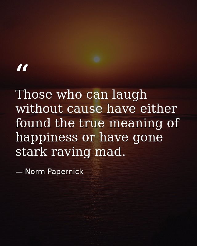 Those who can laugh without cause have either found the true meaning of happiness or have gone stark raving mad. — Norm Papernick