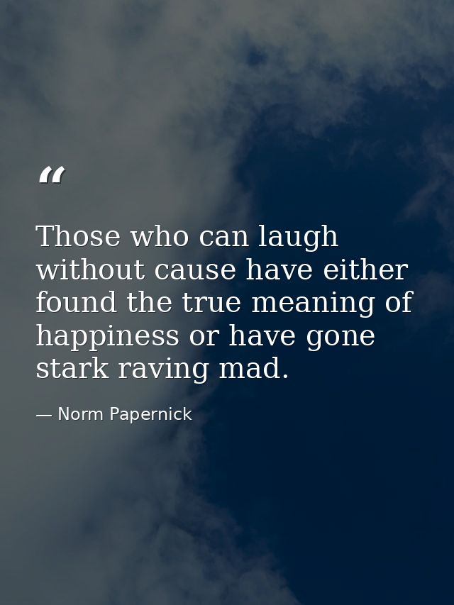 Those who can laugh without cause have either found the true meaning of happiness or have gone stark raving mad. — Norm Papernick