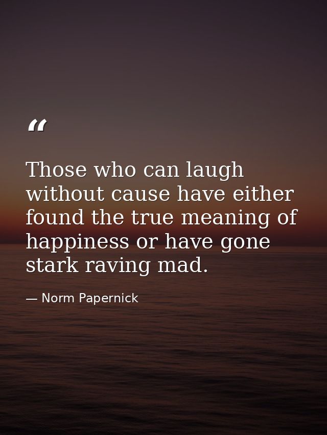 Those who can laugh without cause have either found the true meaning of happiness or have gone stark raving mad. — Norm Papernick