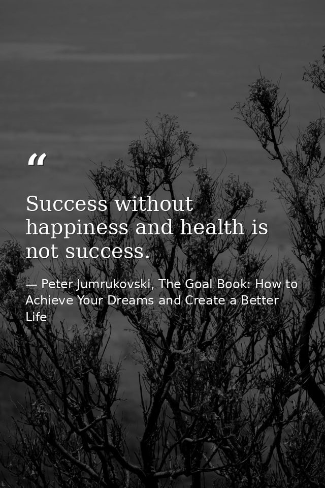 Success without happiness and health is not success. — Peter Jumrukovski, The Goal Book: How to Achieve Your Dreams and Create a Better Life