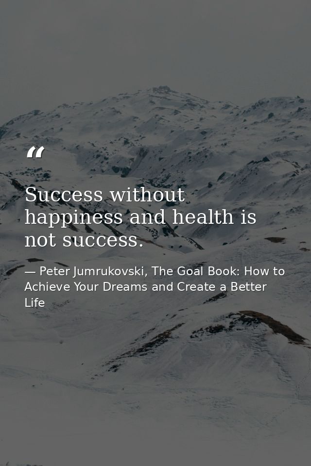 Success without happiness and health is not success. — Peter Jumrukovski, The Goal Book: How to Achieve Your Dreams and Create a Better Life