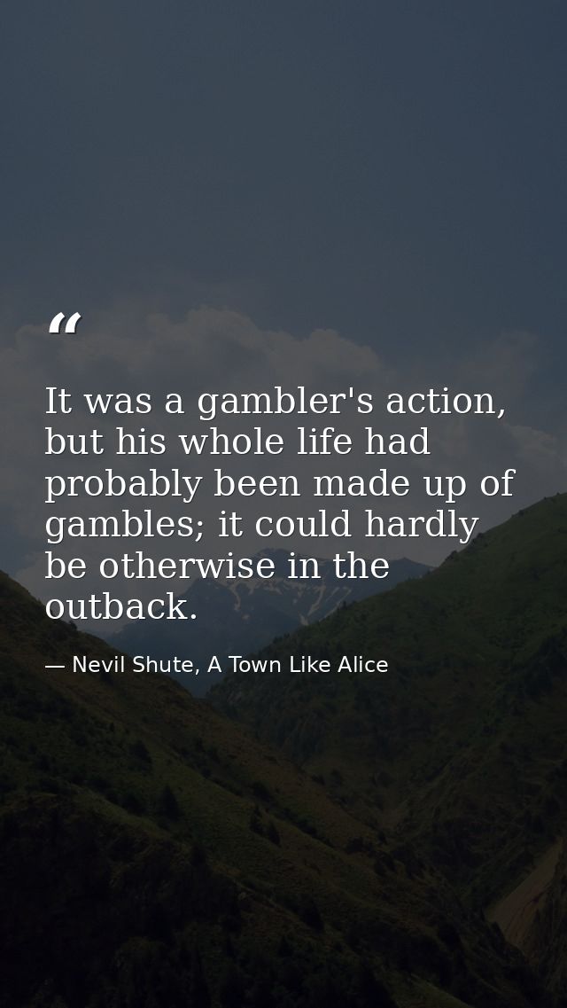 It was a gambler's action, but his whole life had probably been made up of gambles; it could hardly be otherwise in the  — Nevil Shute, A Town Like Alice