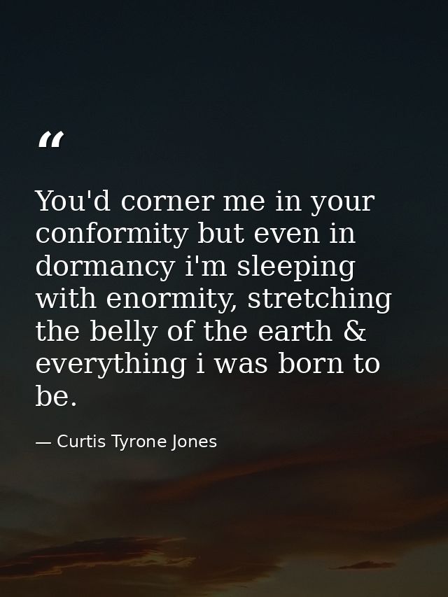 You'd corner me in your conformity but even in dormancy i'm sleeping with enormity, stretching the belly of the earth &  — Curtis Tyrone Jones