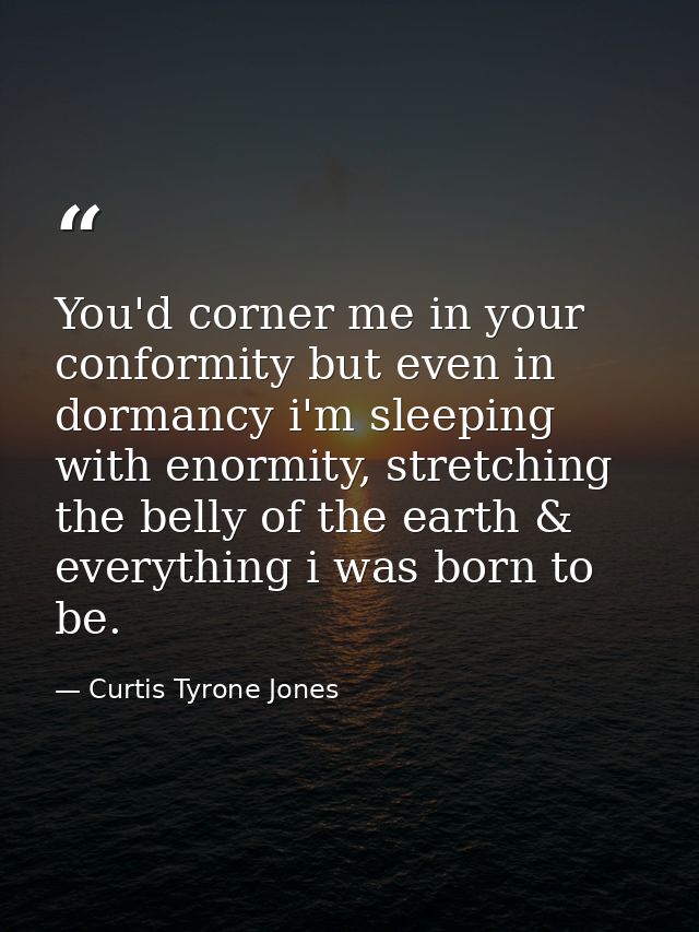 You'd corner me in your conformity but even in dormancy i'm sleeping with enormity, stretching the belly of the earth &  — Curtis Tyrone Jones
