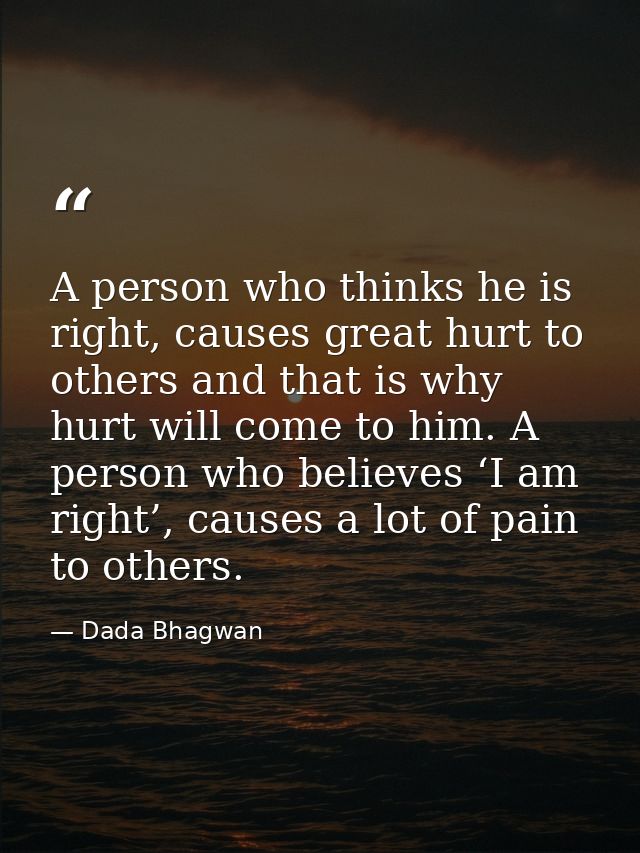A person who thinks he is right, causes great hurt to others and that is why hurt will come to him. A person who believe — Dada Bhagwan