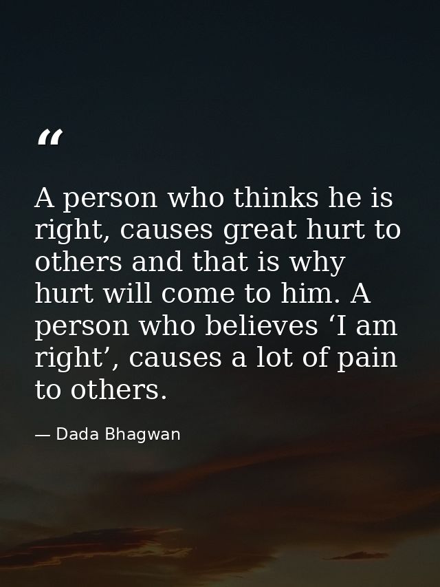 A person who thinks he is right, causes great hurt to others and that is why hurt will come to him. A person who believe — Dada Bhagwan
